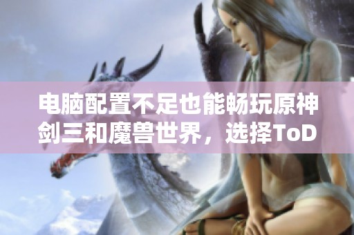电脑配置不足也能畅玩原神剑三和魔兽世界，选择ToDesk云电脑解决方案