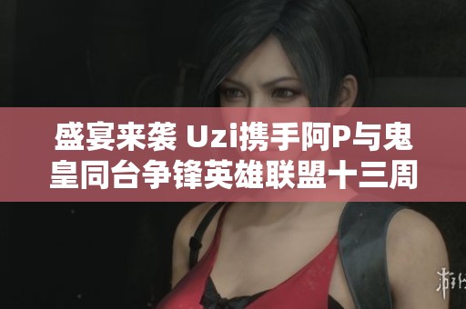 盛宴来袭 Uzi携手阿P与鬼皇同台争锋英雄联盟十三周年庆 盛宴来袭 Uzi携手阿P与鬼皇同台争锋英雄联盟十三周年庆