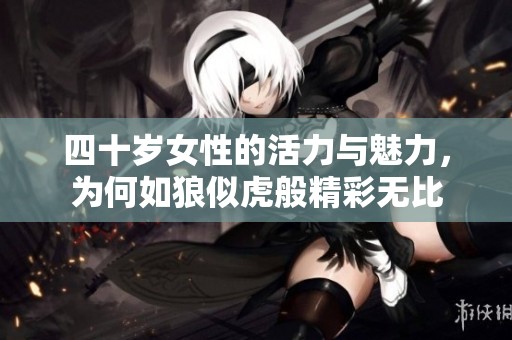 四十岁女性的活力与魅力，为何如狼似虎般精彩无比