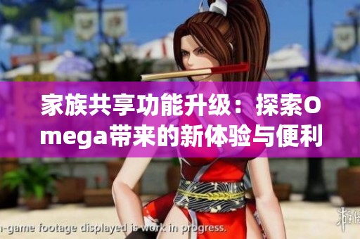 家族共享功能升级：探索Omega带来的新体验与便利