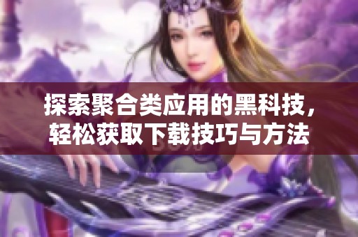 探索聚合类应用的黑科技，轻松获取下载技巧与方法