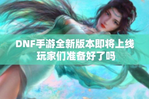 DNF手游全新版本即将上线 玩家们准备好了吗