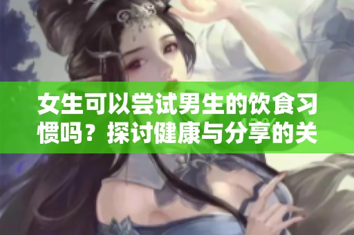 女生可以尝试男生的饮食习惯吗？探讨健康与分享的关系
