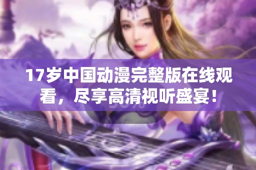 17岁中国动漫完整版在线观看，尽享高清视听盛宴！