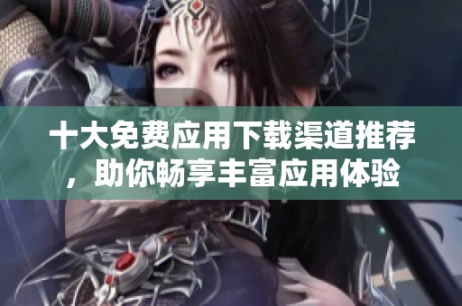 十大免费应用下载渠道推荐，助你畅享丰富应用体验