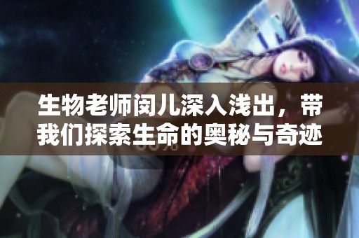 生物老师闵儿深入浅出，带我们探索生命的奥秘与奇迹