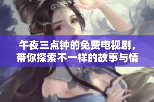 午夜三点钟的免费电视剧，带你探索不一样的故事与情感