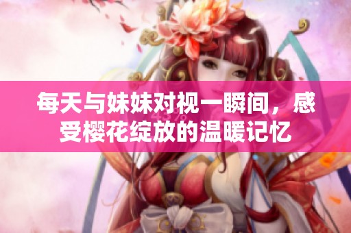 每天与妹妹对视一瞬间，感受樱花绽放的温暖记忆