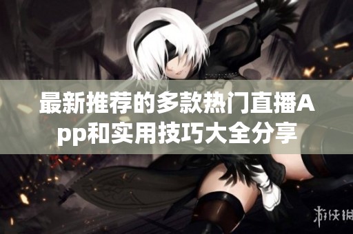 最新推荐的多款热门直播App和实用技巧大全分享