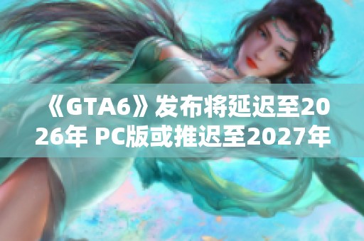 《GTA6》发布将延迟至2026年 PC版或推迟至2027年