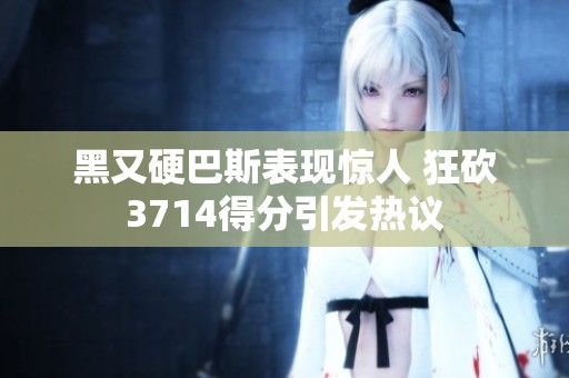黑又硬巴斯表现惊人 狂砍3714得分引发热议