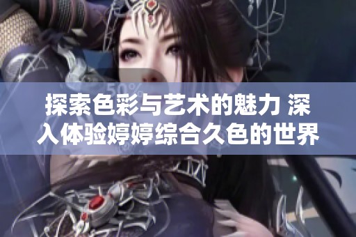 探索色彩与艺术的魅力 深入体验婷婷综合久色的世界