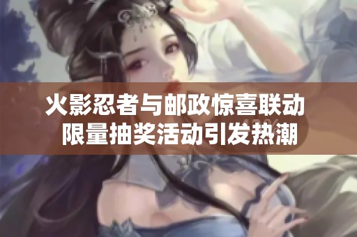 火影忍者与邮政惊喜联动 限量抽奖活动引发热潮