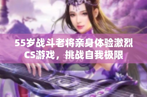 55岁战斗老将亲身体验激烈CS游戏，挑战自我极限