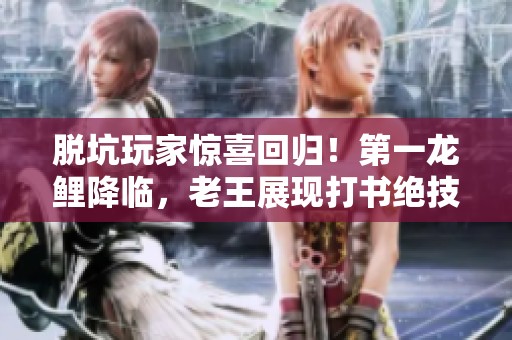 脱坑玩家惊喜回归！第一龙鲤降临，老王展现打书绝技！