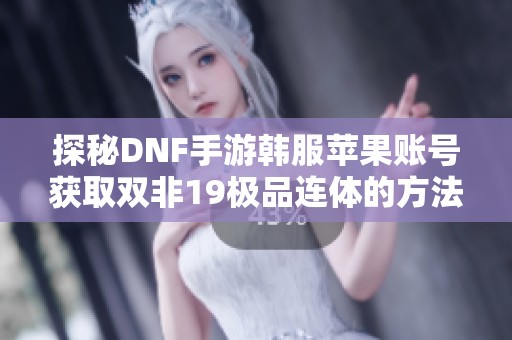 探秘DNF手游韩服苹果账号获取双非19极品连体的方法与技巧