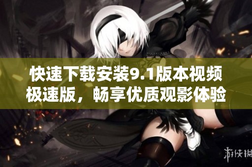 快速下载安装9.1版本视频极速版，畅享优质观影体验