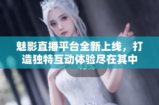 魅影直播平台全新上线，打造独特互动体验尽在其中
