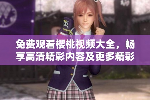 免费观看樱桃视频大全，畅享高清精彩内容及更多精彩影片