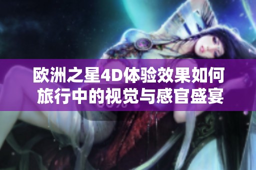 欧洲之星4D体验效果如何 旅行中的视觉与感官盛宴