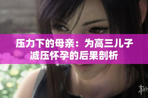 压力下的母亲：为高三儿子减压怀孕的后果剖析