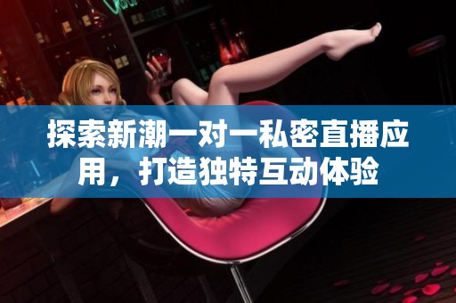 探索新潮一对一私密直播应用，打造独特互动体验