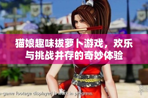猫娘趣味拔萝卜游戏，欢乐与挑战并存的奇妙体验