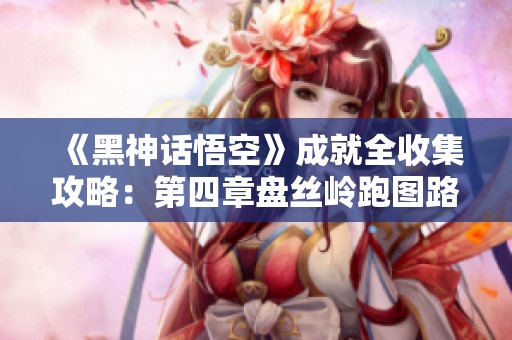 《黑神话悟空》成就全收集攻略：第四章盘丝岭跑图路线详解