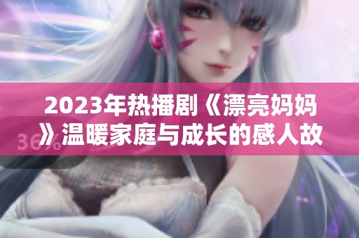 2023年热播剧《漂亮妈妈》温暖家庭与成长的感人故事