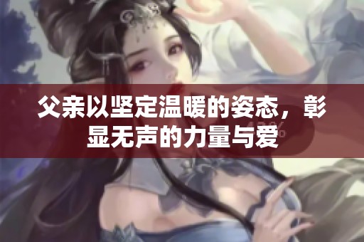 父亲以坚定温暖的姿态，彰显无声的力量与爱
