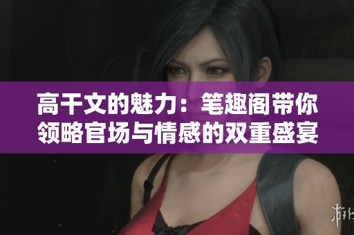 高干文的魅力：笔趣阁带你领略官场与情感的双重盛宴