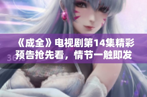 《成全》电视剧第14集精彩预告抢先看，情节一触即发！