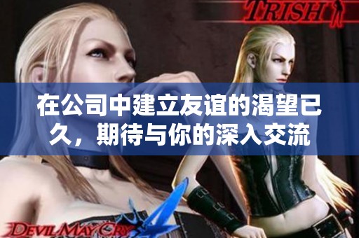 在公司中建立友谊的渴望已久，期待与你的深入交流