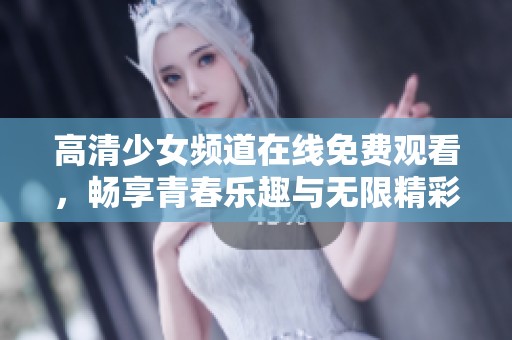 高清少女频道在线免费观看，畅享青春乐趣与无限精彩