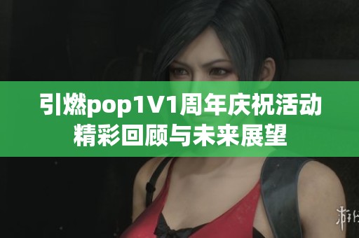 引燃pop1∨1周年庆祝活动精彩回顾与未来展望