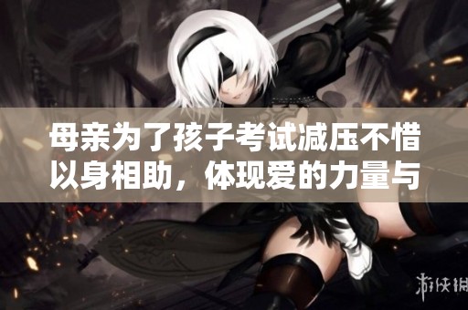 母亲为了孩子考试减压不惜以身相助，体现爱的力量与温暖
