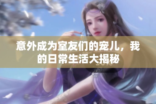 意外成为室友们的宠儿，我的日常生活大揭秘