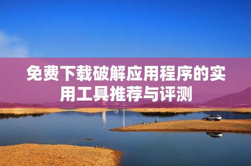 免费下载破解应用程序的实用工具推荐与评测