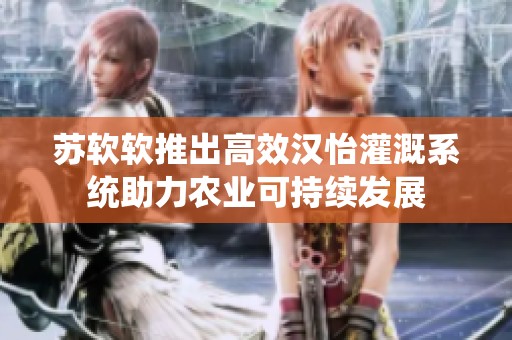 苏软软推出高效汉怡灌溉系统助力农业可持续发展