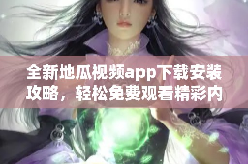 全新地瓜视频app下载安装攻略，轻松免费观看精彩内容