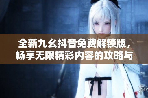 全新九幺抖音免费解锁版，畅享无限精彩内容的攻略与体验