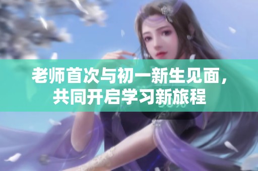 老师首次与初一新生见面，共同开启学习新旅程