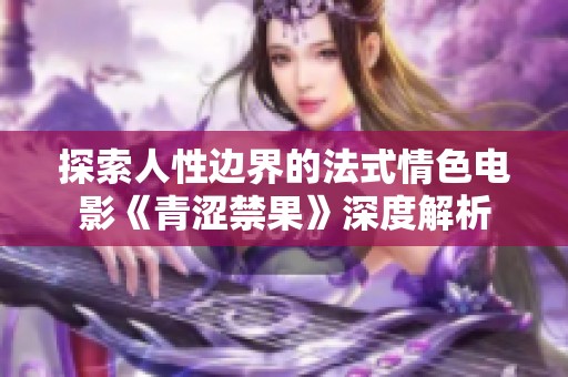 探索人性边界的法式情色电影《青涩禁果》深度解析