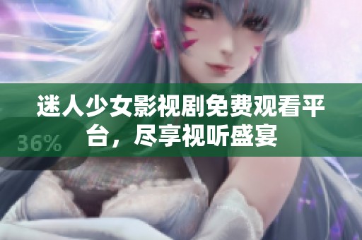 迷人少女影视剧免费观看平台，尽享视听盛宴