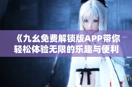 《九幺免费解锁版APP带你轻松体验无限的乐趣与便利》