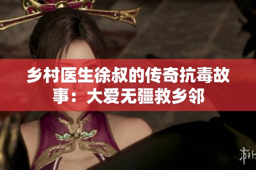 乡村医生徐叔的传奇抗毒故事：大爱无疆救乡邻