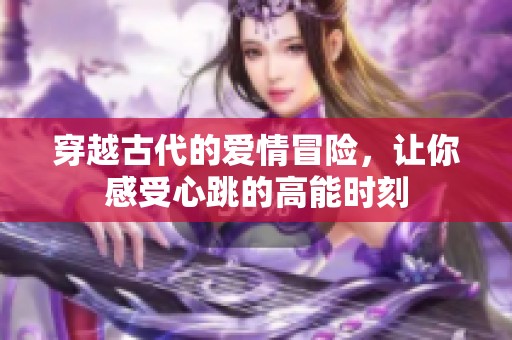 穿越古代的爱情冒险，让你感受心跳的高能时刻