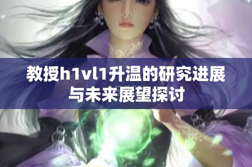 教授h1vl1升温的研究进展与未来展望探讨