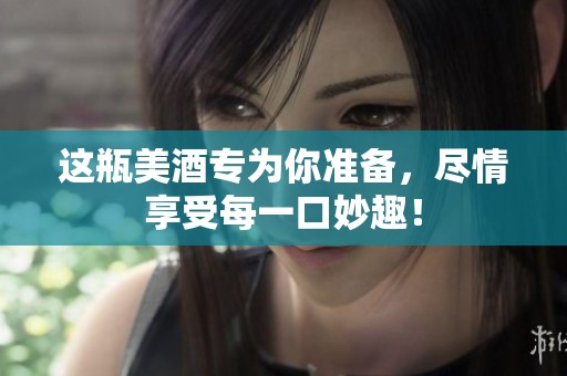 这瓶美酒专为你准备，尽情享受每一口妙趣！