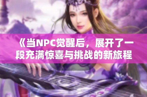 《当NPC觉醒后，展开了一段充满惊喜与挑战的新旅程》